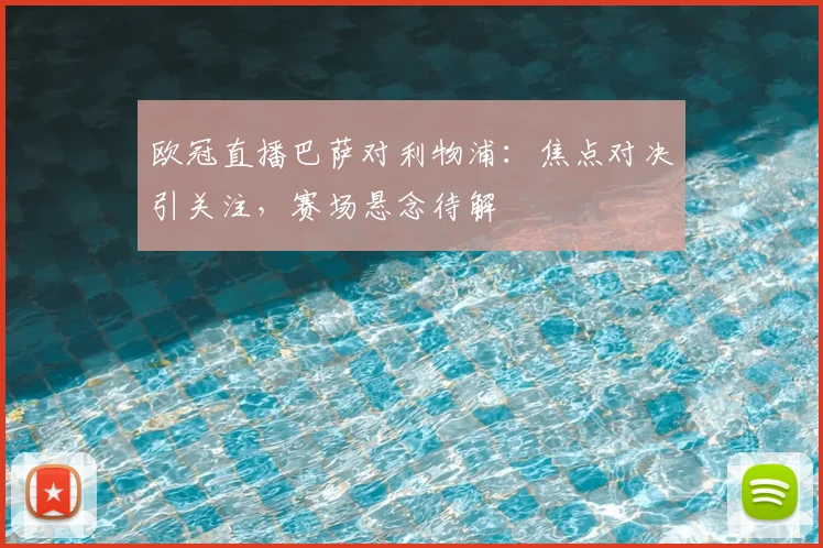 欧冠直播巴萨对利物浦:焦点对决引关注,赛场悬念待解