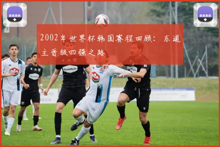 2002年世界杯韩国赛程回顾:东道主晋级四强之路