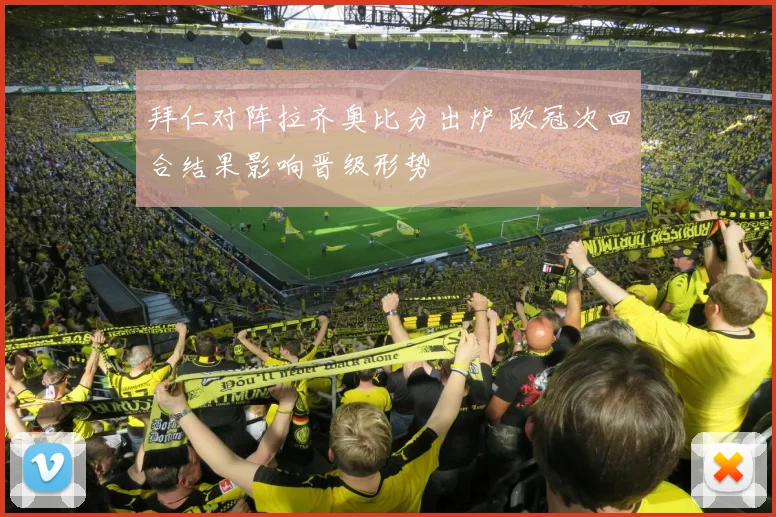 拜仁对阵拉齐奥比分出炉 欧冠次回合结果影响晋级形势