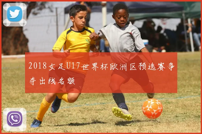 2018女足U17世界杯欧洲区预选赛争夺出线名额