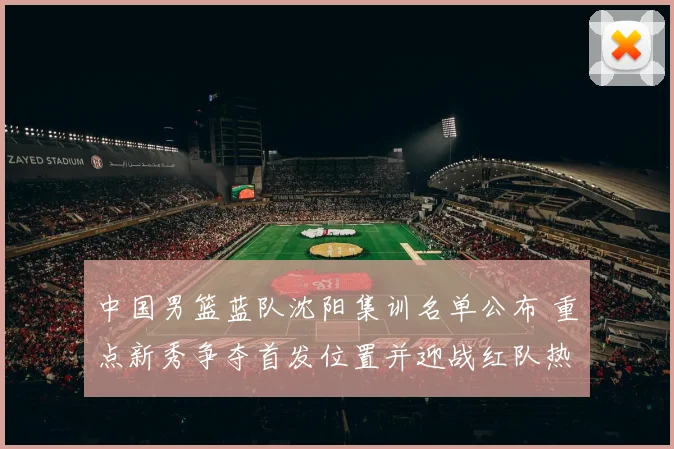 中国男篮蓝队沈阳集训名单公布 重点新秀争夺首发位置并迎战红队热身赛