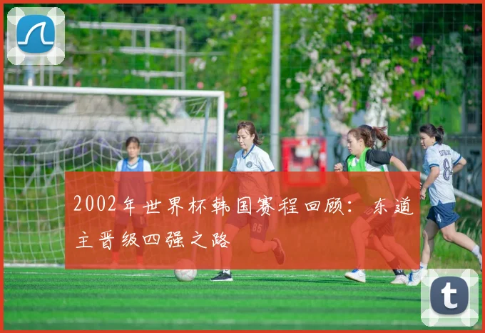 2002年世界杯韩国赛程回顾:东道主晋级四强之路