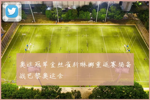 奥运冠军金丝雀科琳娜重返赛场备战巴黎奥运会