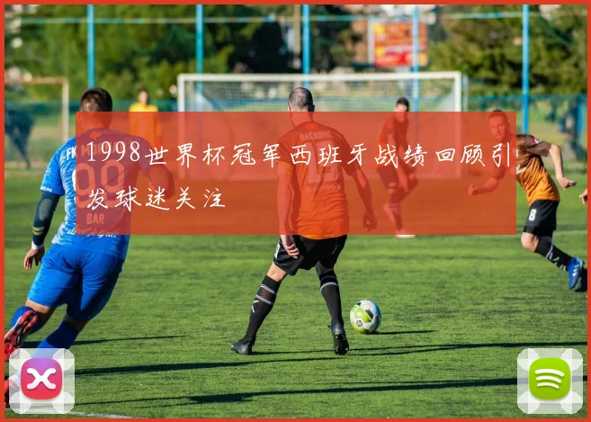 1998世界杯冠军西班牙战绩回顾引发球迷关注