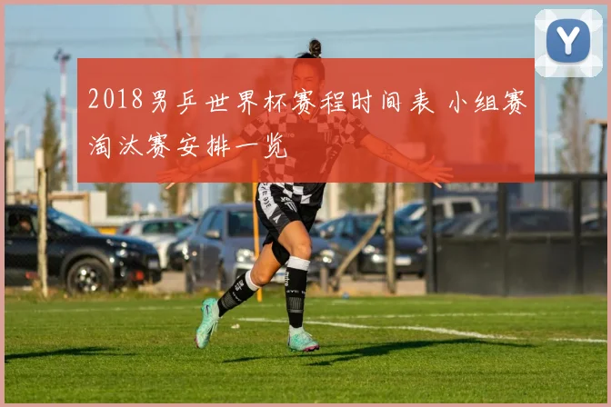 2018男乒世界杯赛程时间表 小组赛淘汰赛安排一览