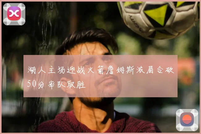 湖人主场迎战火箭詹姆斯浓眉合砍50分率队取胜