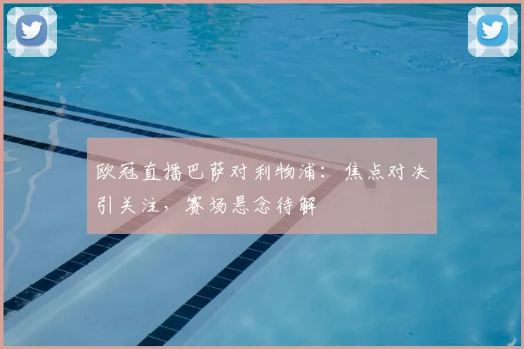 欧冠直播巴萨对利物浦：焦点对决引关注，赛场悬念待解