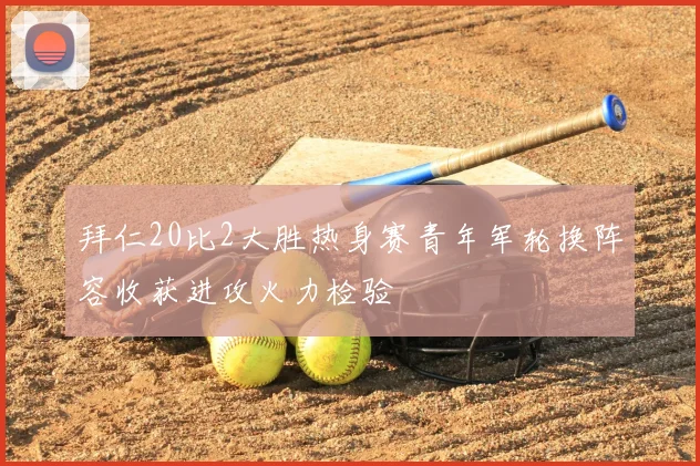 拜仁20比2大胜热身赛青年军轮换阵容收获进攻火力检验