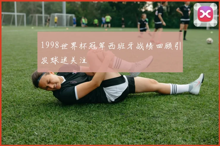 1998世界杯冠军西班牙战绩回顾引发球迷关注