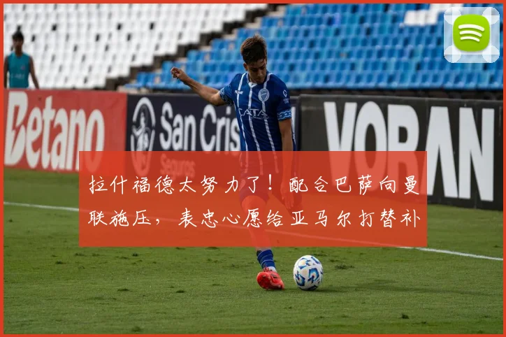 拉什福德太努力了！配合巴萨向曼联施压，表忠心愿给亚马尔打替补