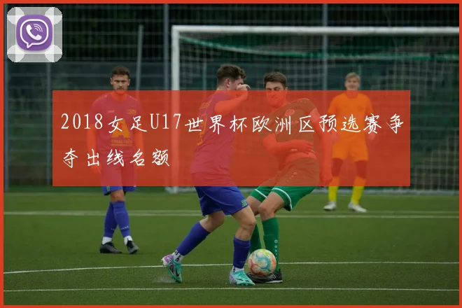 2018女足U17世界杯欧洲区预选赛争夺出线名额