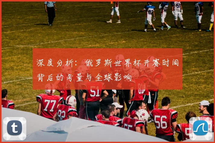深度分析：俄罗斯世界杯开赛时间背后的考量与全球影响