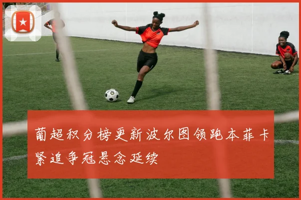 葡超积分榜更新波尔图领跑本菲卡紧追争冠悬念延续