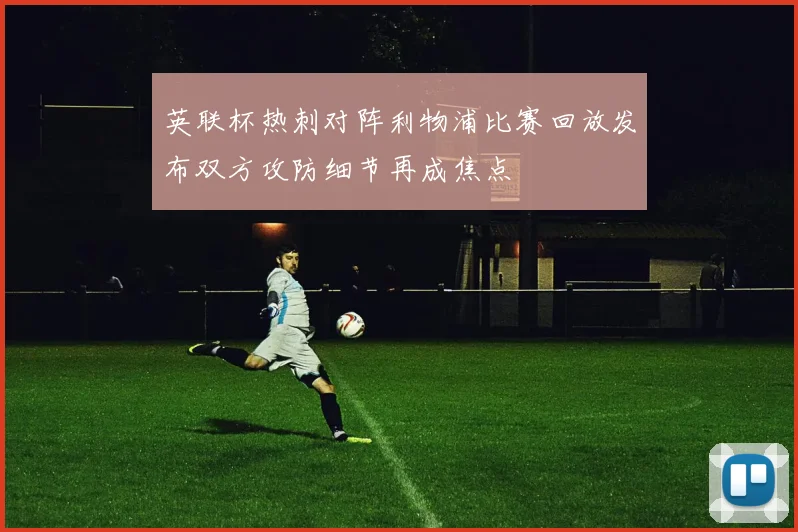 英联杯热刺对阵利物浦比赛回放发布双方攻防细节再成焦点
