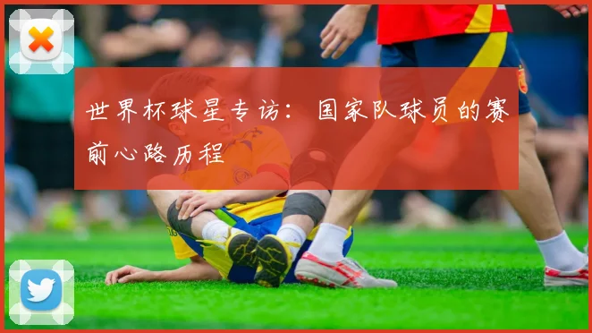 世界杯球星专访：国家队球员的赛前心路历程