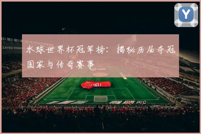 水球世界杯冠军榜：揭秘历届夺冠国家与传奇赛事