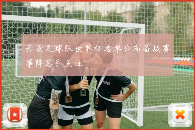 丹麦足球队世界杯名单公布备战赛事阵容引关注