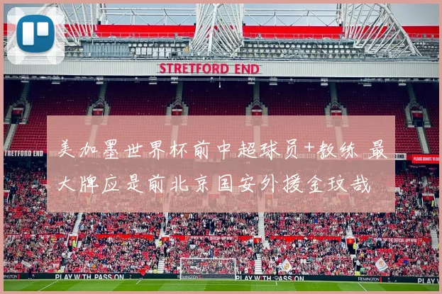 美加墨世界杯前中超球员+教练 最大牌应是前北京国安外援金玟哉