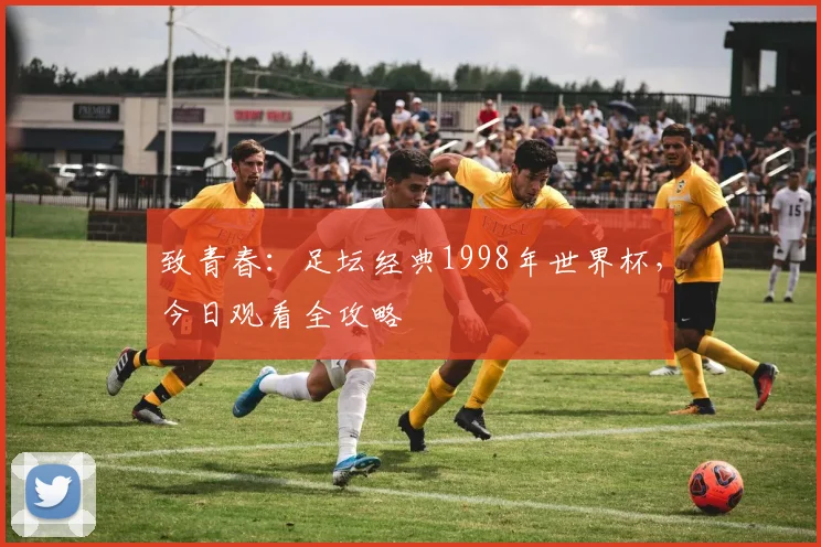 致青春：足坛经典1998年世界杯，今日观看全攻略