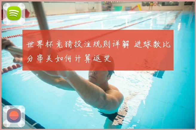 世界杯竞猜投注规则详解 进球数比分串关如何计算返奖
