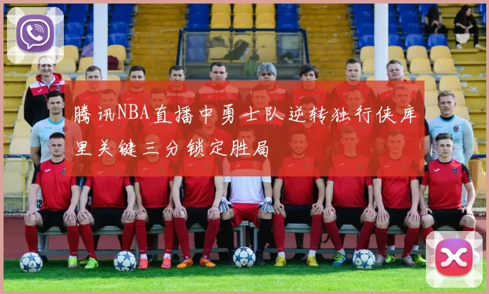 腾讯NBA直播中勇士队逆转独行侠库里关键三分锁定胜局