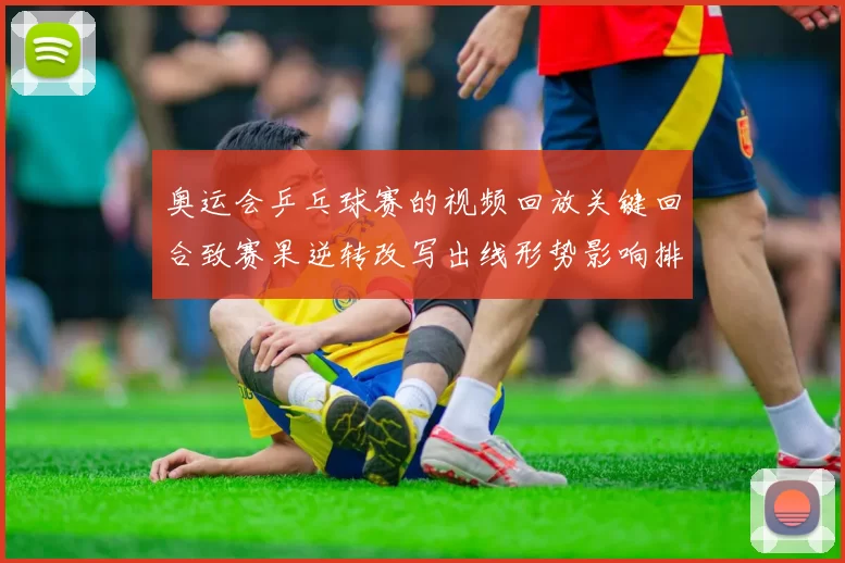 奥运会乒乓球赛的视频回放关键回合致赛果逆转改写出线形势影响排名