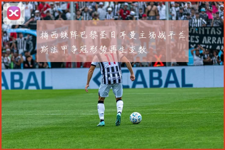 梅西缺阵巴黎圣日耳曼主场战平兰斯法甲争冠形势再生变数