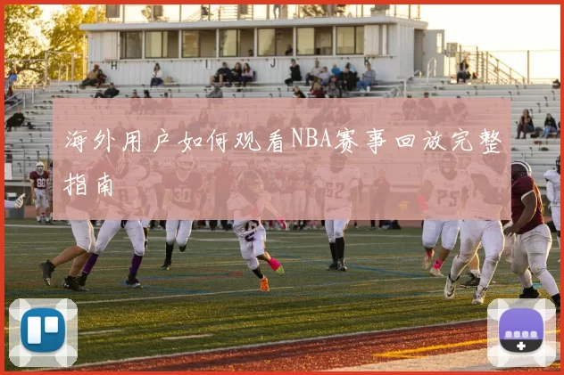 海外用户如何观看NBA赛事回放完整指南