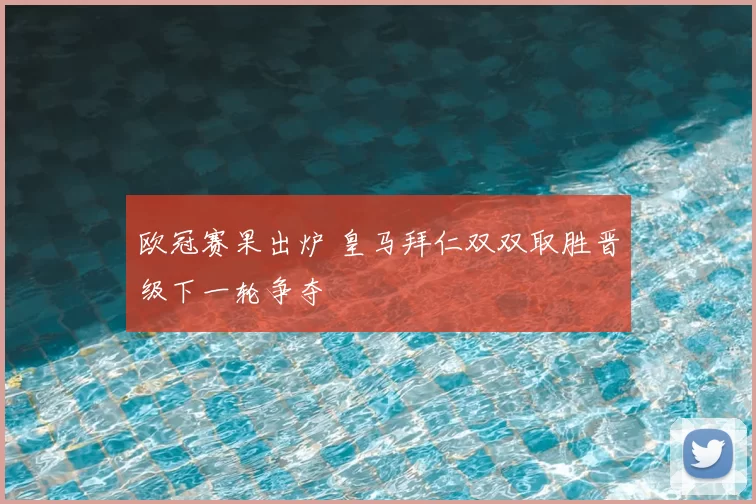 欧冠赛果出炉 皇马拜仁双双取胜晋级下一轮争夺
