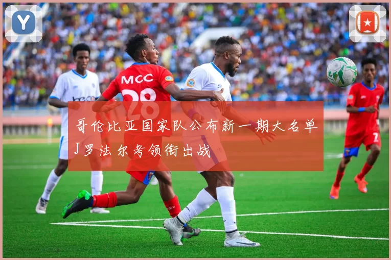 哥伦比亚国家队公布新一期大名单J罗法尔考领衔出战