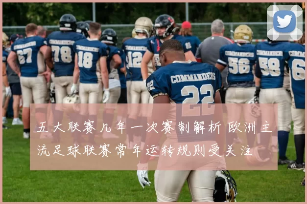 五大联赛几年一次赛制解析 欧洲主流足球联赛常年运转规则受关注