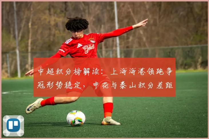 中超积分榜解读：上海海港领跑争冠形势稳定，申花与泰山积分差距更新