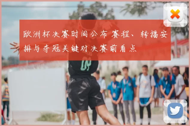 欧洲杯决赛时间公布 赛程、转播安排与夺冠关键对决赛前看点