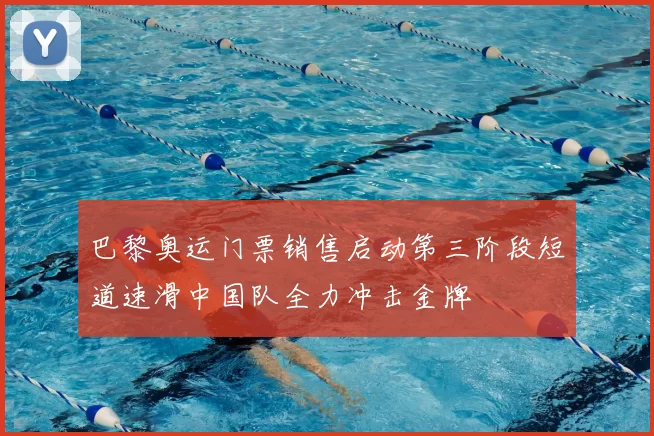 巴黎奥运门票销售启动第三阶段短道速滑中国队全力冲击金牌