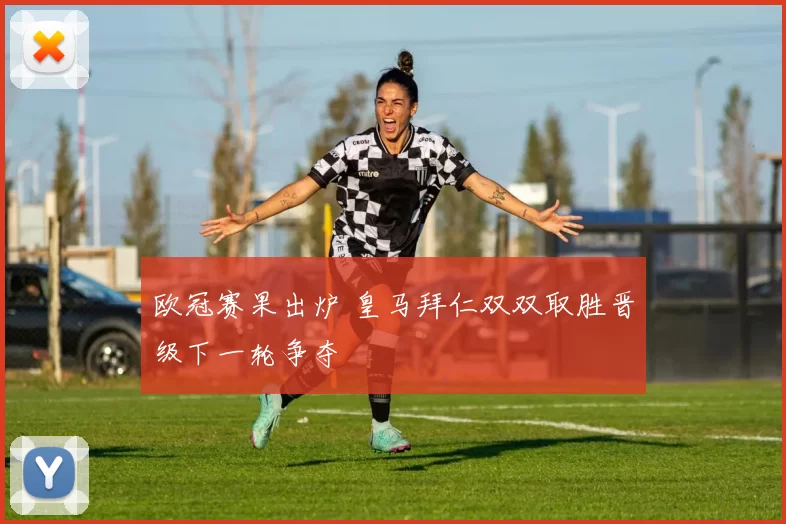 欧冠赛果出炉 皇马拜仁双双取胜晋级下一轮争夺