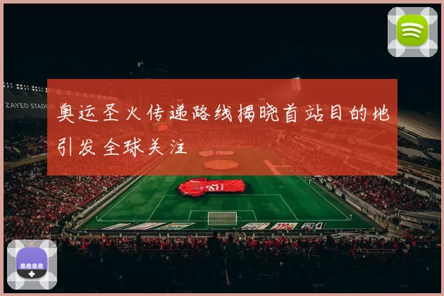 奥运圣火传递路线揭晓首站目的地引发全球关注