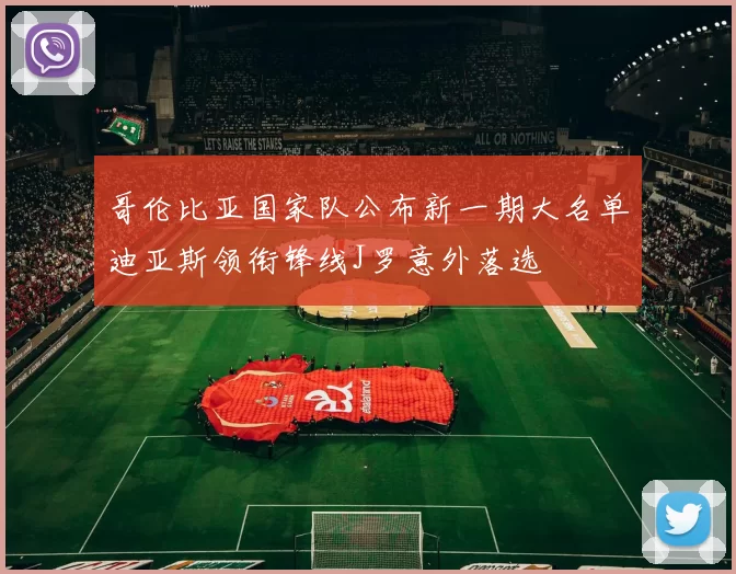 哥伦比亚国家队公布新一期大名单迪亚斯领衔锋线J罗意外落选