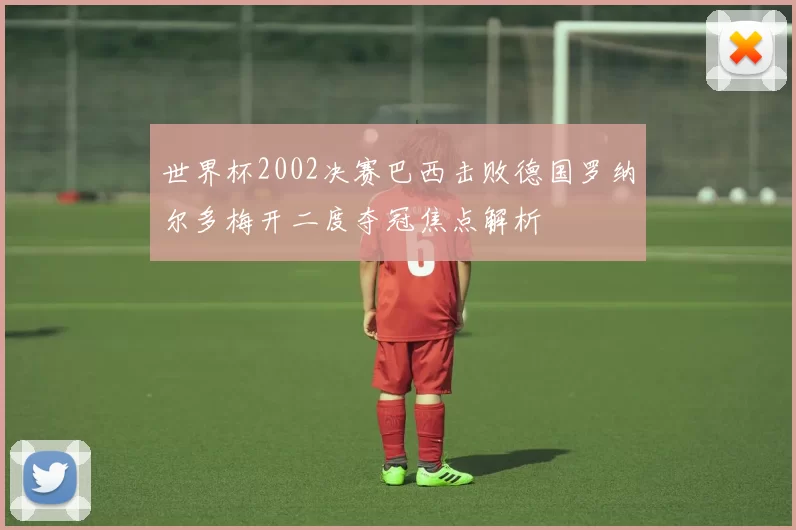世界杯2002决赛巴西击败德国罗纳尔多梅开二度夺冠焦点解析