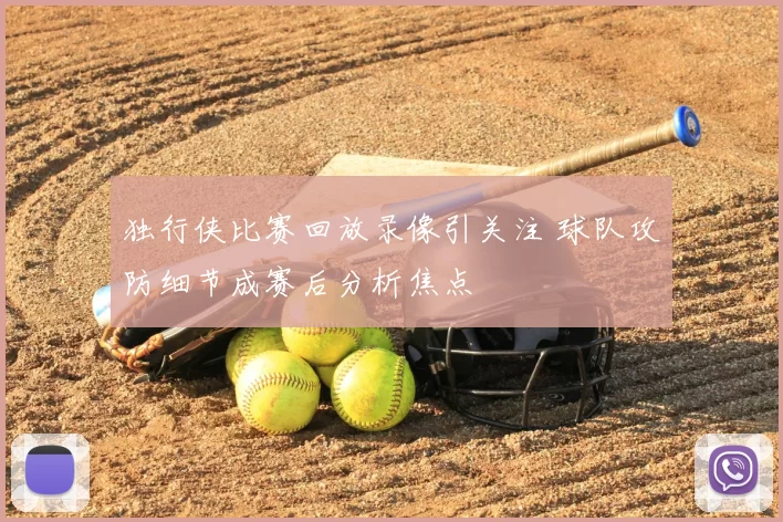 独行侠比赛回放录像引关注 球队攻防细节成赛后分析焦点