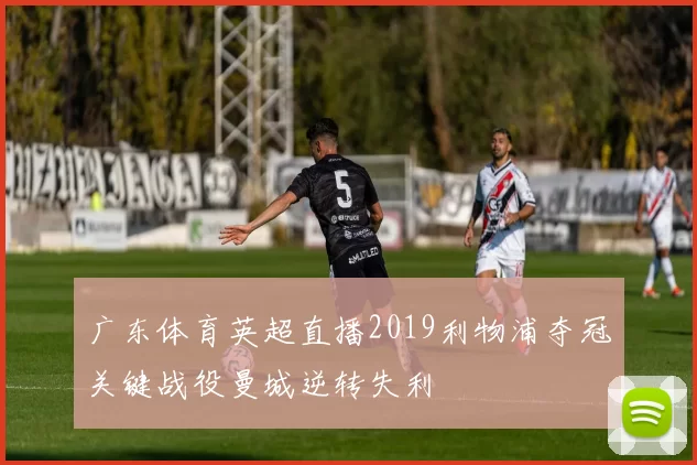 广东体育英超直播2019利物浦夺冠关键战役曼城逆转失利