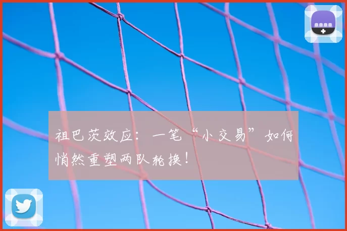 祖巴茨效应：一笔“小交易”如何悄然重塑两队轮换！