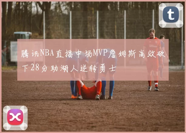 腾讯NBA直播中场MVP詹姆斯高效砍下28分助湖人逆转勇士