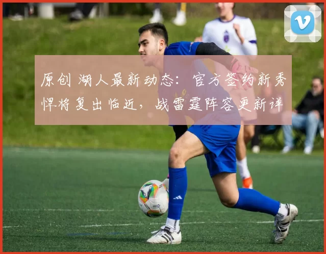 原创 湖人最新动态：官方签约新秀悍将复出临近，战雷霆阵容更新详解