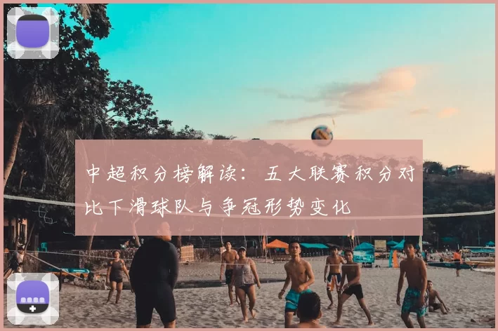中超积分榜解读:五大联赛积分对比下滑球队与争冠形势变化