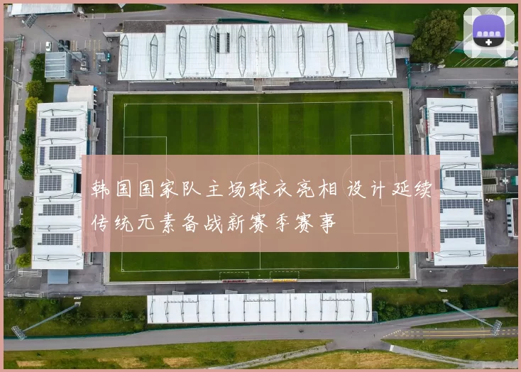 韩国国家队主场球衣亮相 设计延续传统元素备战新赛季赛事