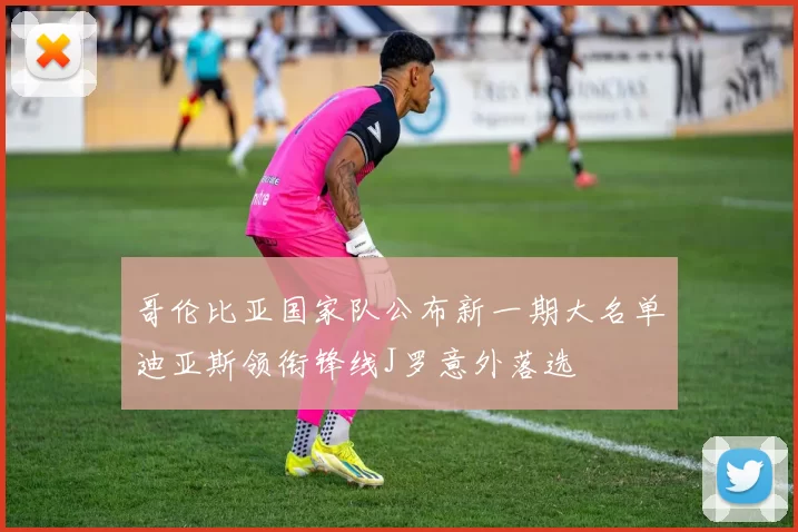 哥伦比亚国家队公布新一期大名单迪亚斯领衔锋线J罗意外落选