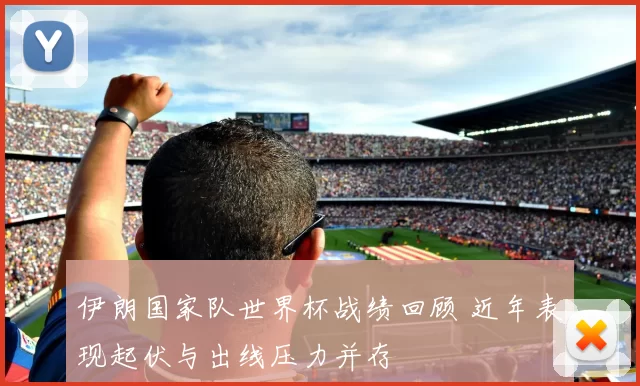 伊朗国家队世界杯战绩回顾 近年表现起伏与出线压力并存