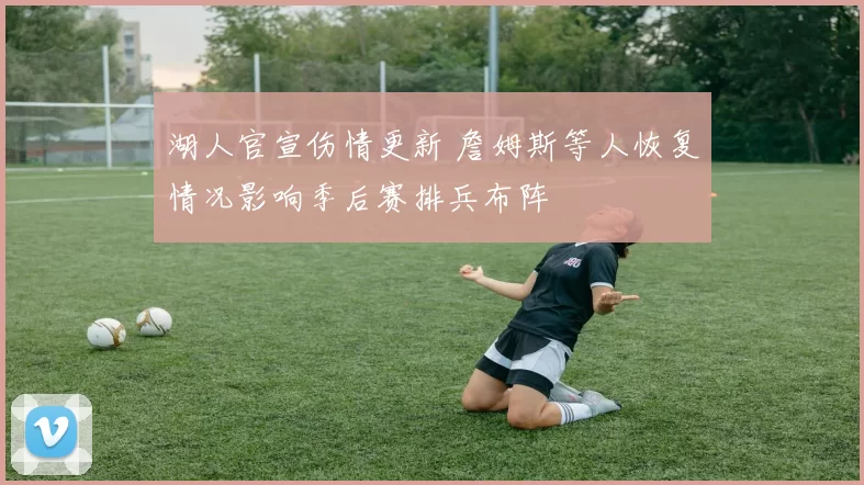 湖人官宣伤情更新 詹姆斯等人恢复情况影响季后赛排兵布阵