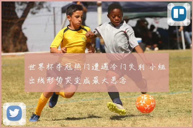 世界杯夺冠热门遭遇冷门失利 小组出线形势突变成最大悬念