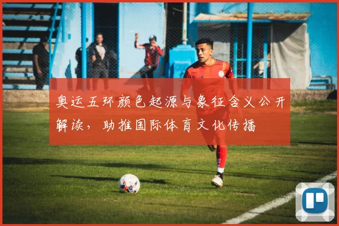 奥运五环颜色起源与象征含义公开解读,助推国际体育文化传播